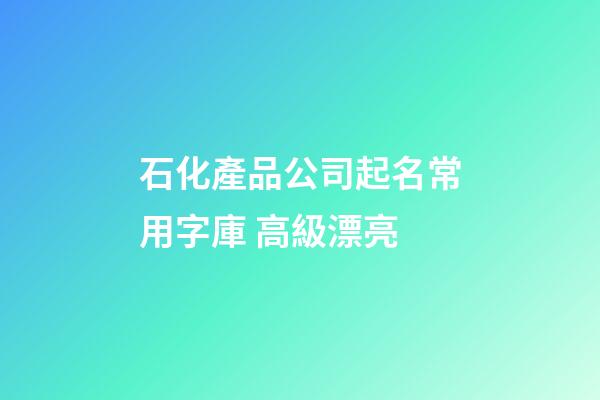 石化產品公司起名常用字庫 高級漂亮-第1張-公司起名-玄機派